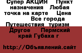 Супер АКЦИЯ! › Пункт назначения ­ Любая точка на карте! › Цена ­ 5 000 - Все города Путешествия, туризм » Другое   . Пермский край,Губаха г.